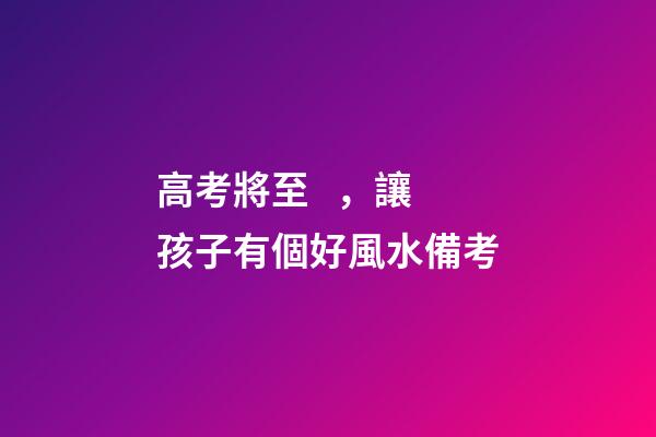 高考將至，讓孩子有個好風水備考